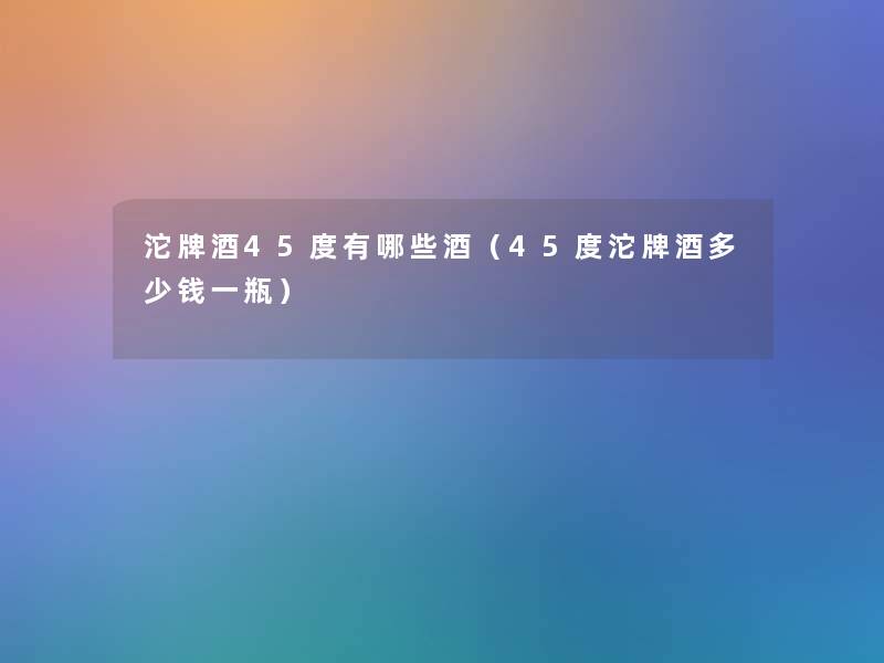 沱牌酒45度有哪些酒（45度沱牌酒多少钱一瓶）