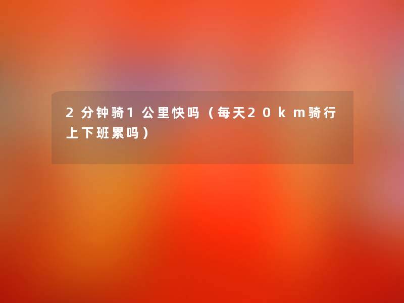 2分钟骑1公里快吗（每天20km骑行上下班累吗）