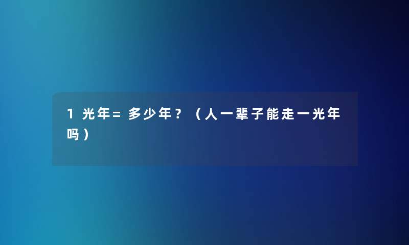 1光年=多少年？（人一辈子能走一光年吗）