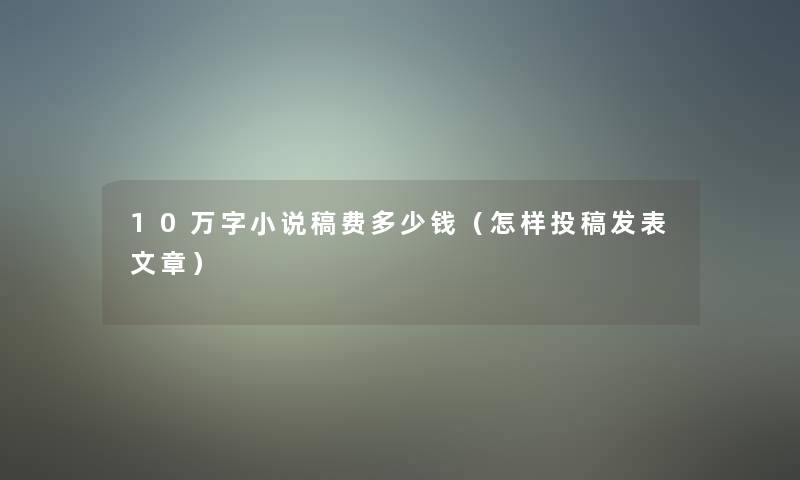 10万字小说稿费多少钱（怎样投稿发表文章）