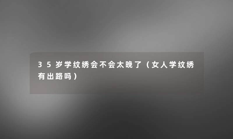 35岁学纹绣会不会太晚了（女人学纹绣有出路吗）