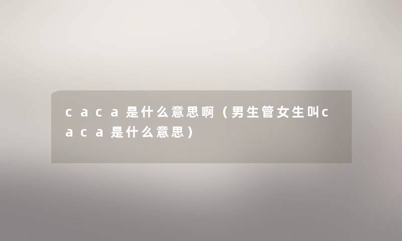 caca是什么意思啊（男生管女生叫caca是什么意思）