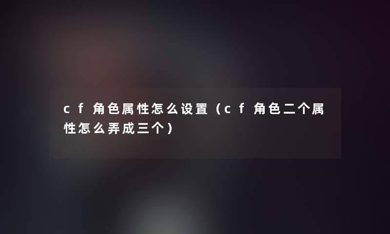 cf角色属性怎么设置（cf角色二个属性怎么弄成三个）