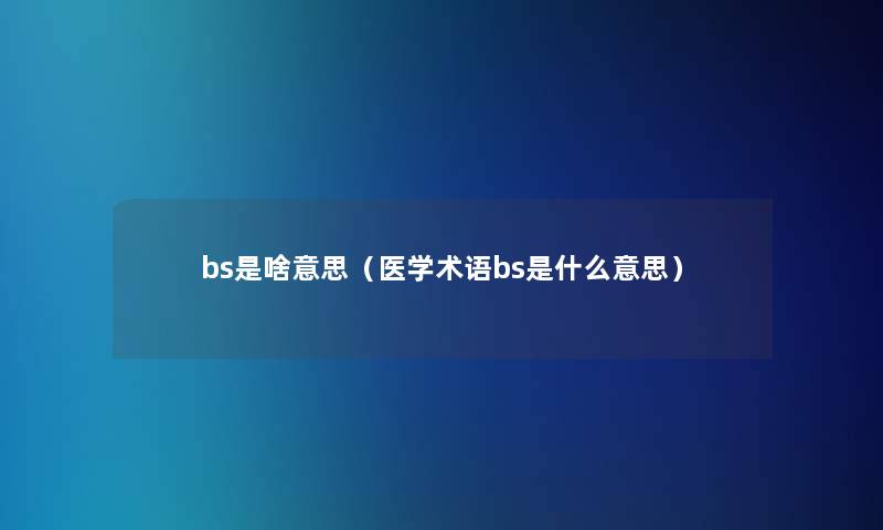 bs是啥意思（医学术语bs是什么意思）