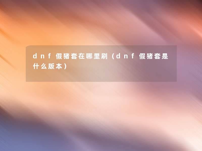 dnf假猪套在哪里刷（dnf假猪套是什么版本）