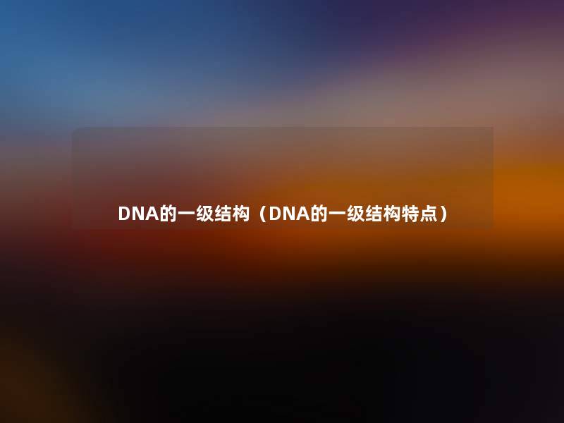 DNA的一级结构（DNA的一级结构特点）