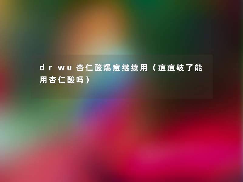 drwu杏仁酸爆痘继续用（痘痘破了能用杏仁酸吗）