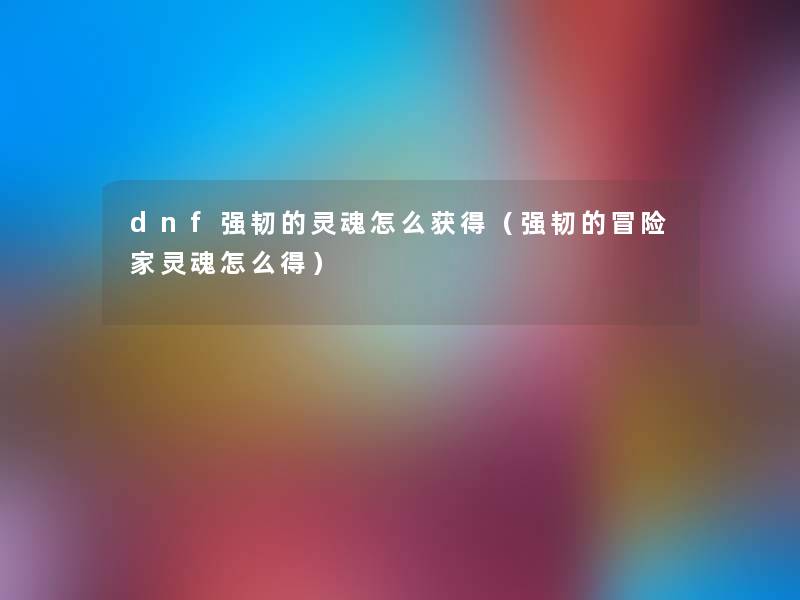 dnf强韧的灵魂怎么获得（强韧的冒险家灵魂怎么得）