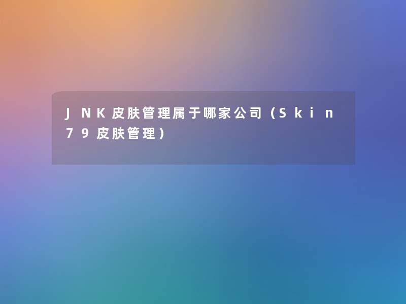 JNK皮肤管理属于哪家公司（Skin79皮肤管理）