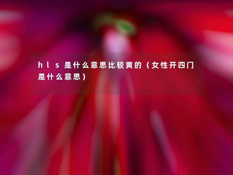 hls是什么意思比较黄的（女性开四门是什么意思）