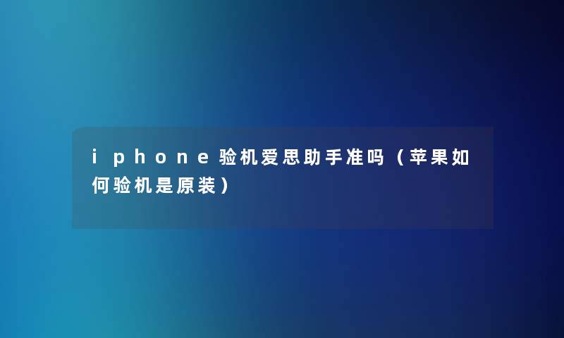 iphone验机爱思准吗（苹果如何验机是原装）