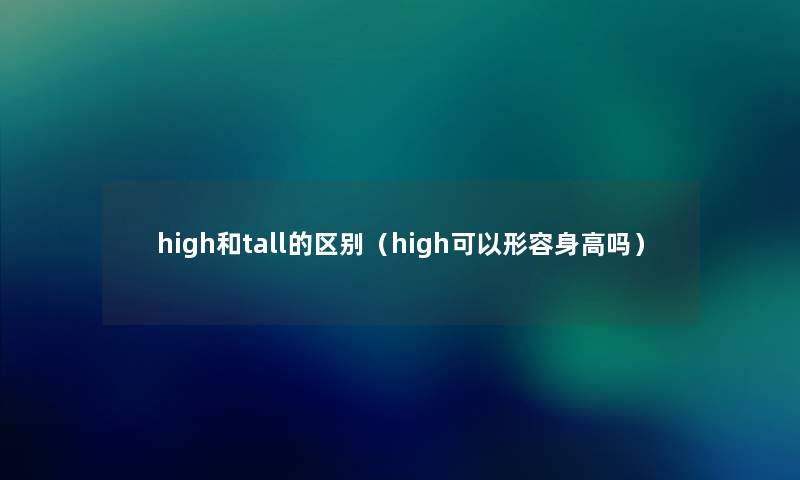 high和tall的区别（high可以形容身高吗）