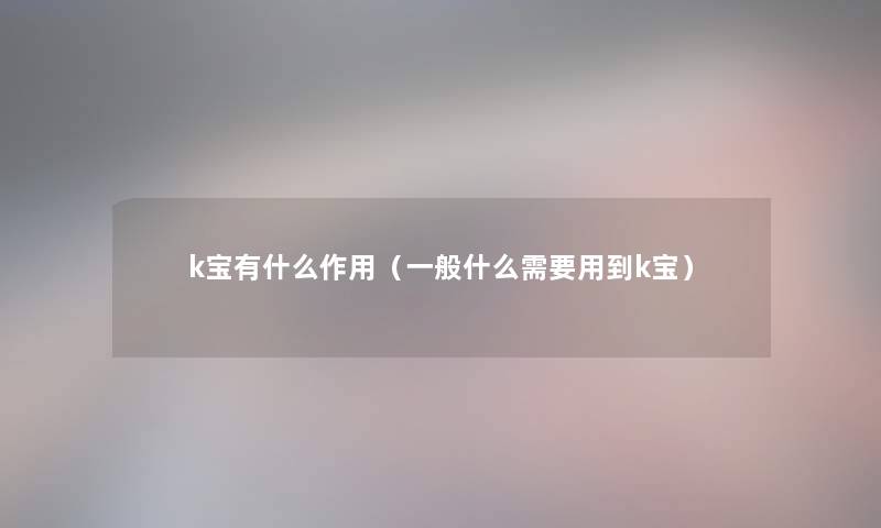 k宝有什么作用（一般什么需要用到k宝）