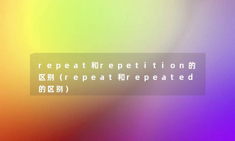 repeat和repetition的区别（repeat和repeated的区别）