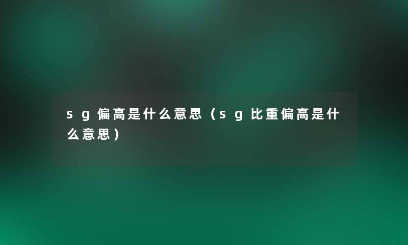 sg偏高是什么意思（sg比重偏高是什么意思）