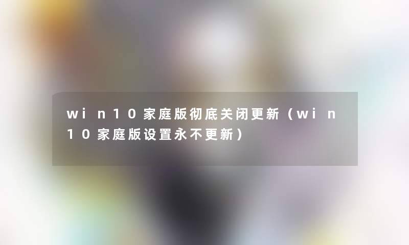 win10家庭版彻底关闭更新（win10家庭版设置永不更新）