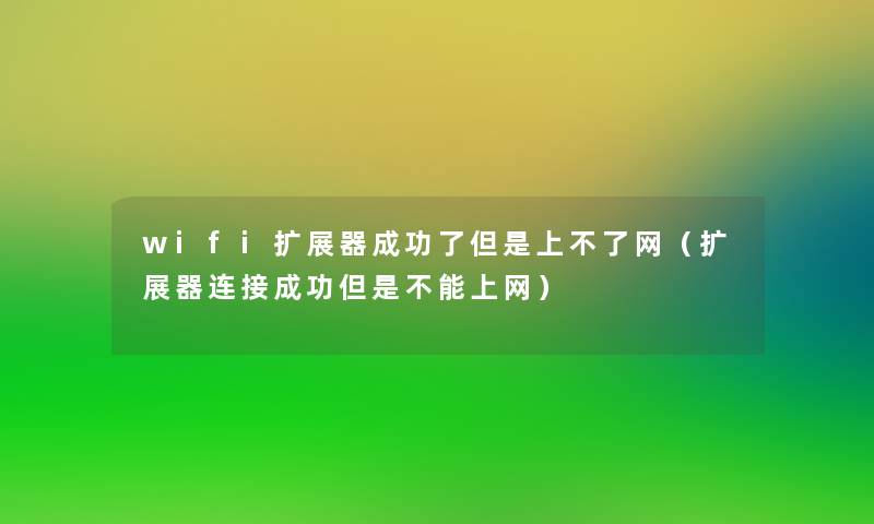 wifi扩展器成功了但是上不了网（扩展器连接成功但是不能上网）