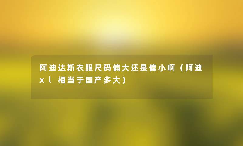 阿迪达斯衣服尺码偏大还是偏小啊（阿迪xl相当于国产多大）