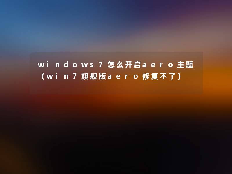 windows7怎么开启aero主题（win7旗舰版aero修复不了）