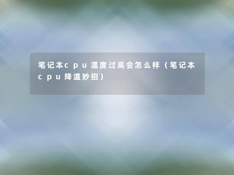 笔记本cpu温度过高会怎么样（笔记本cpu降温妙招）