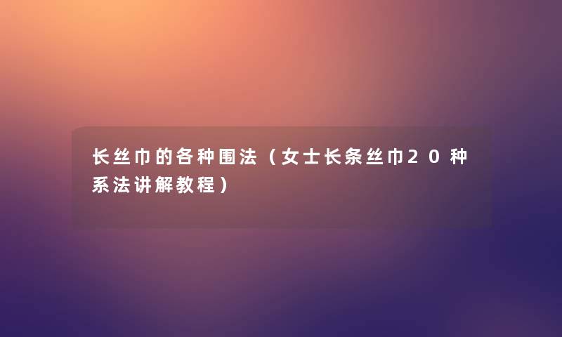 长丝巾的各种围法（女士长条丝巾20种系法讲解教程）