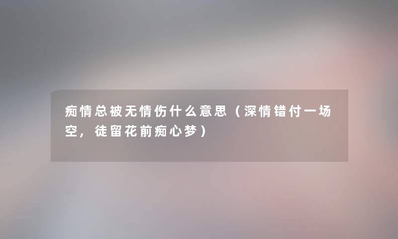 痴情总被无情伤什么意思（深情错付一场空,徒留花前痴心梦）