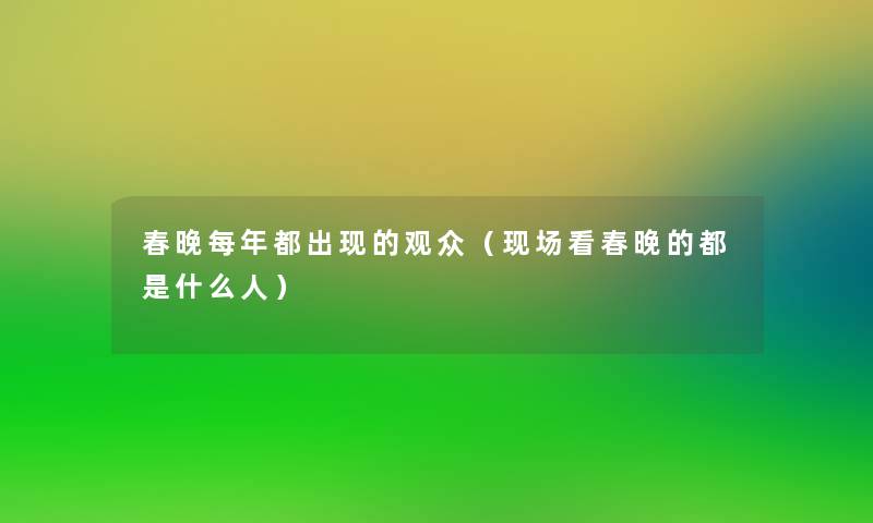 春晚每年都出现的观众（现场看春晚的都是什么人）