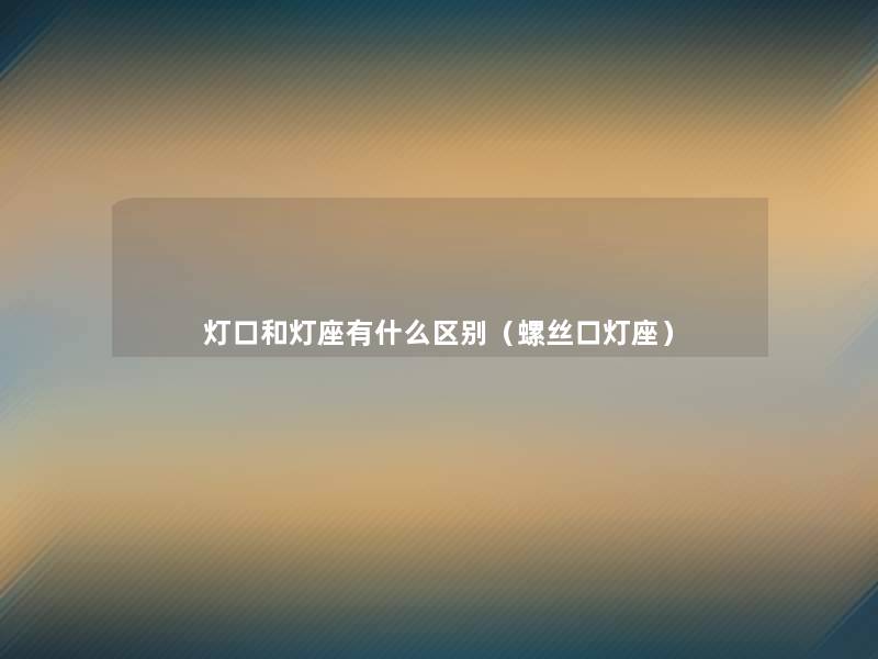 灯口和灯座有什么区别（螺丝口灯座）