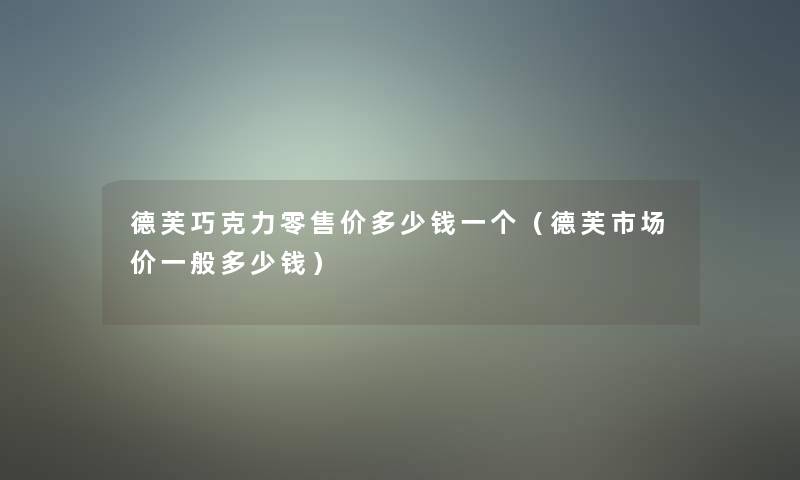 德芙巧克力零售价多少钱一个（德芙市场价一般多少钱）