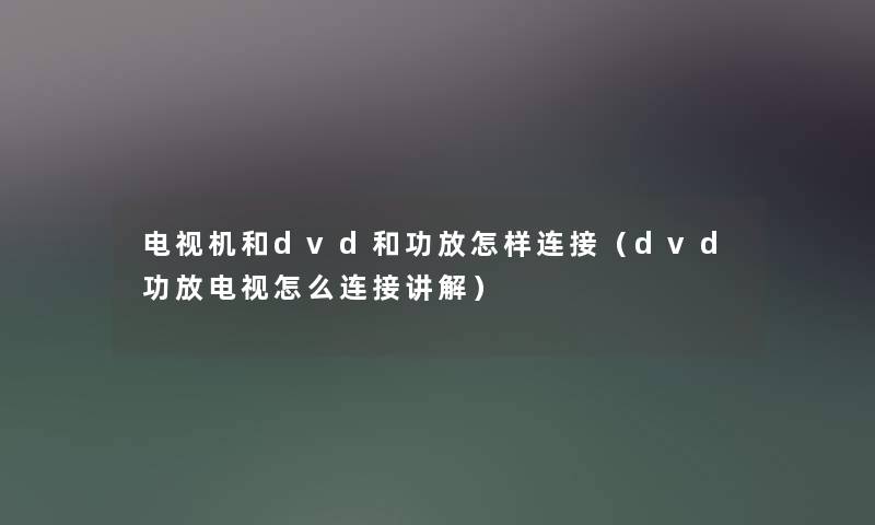 电视机和dvd和功放怎样连接（dvd功放电视怎么连接讲解）