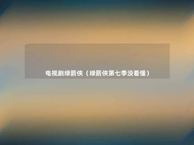 电视剧绿箭侠（绿箭侠第七季没看懂）