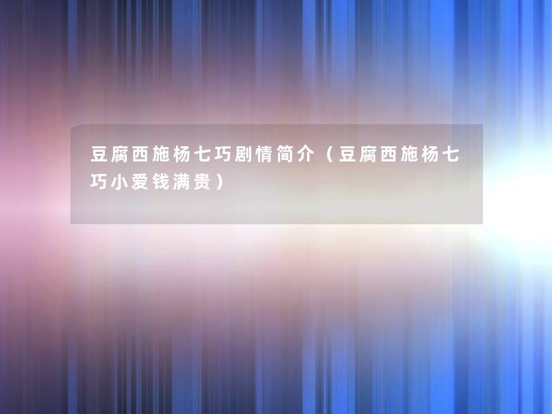 豆腐西施杨七巧剧情简介（豆腐西施杨七巧小爱钱满贵）