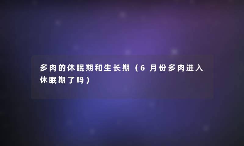 多肉的休眠期和生长期（6月份多肉进入休眠期了吗）