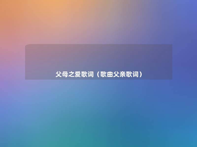 父母之爱歌词（歌曲父亲歌词）