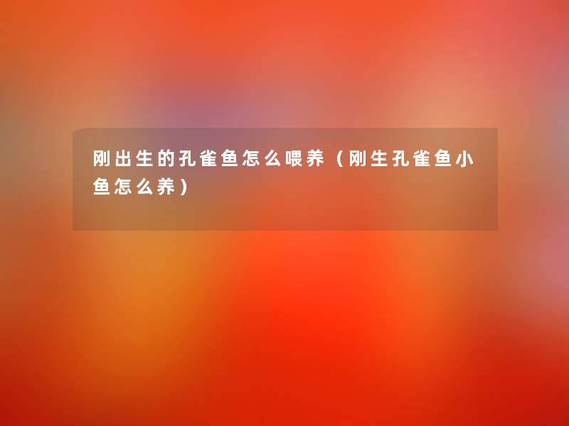 刚出生的孔雀鱼怎么喂养（刚生孔雀鱼小鱼怎么养）