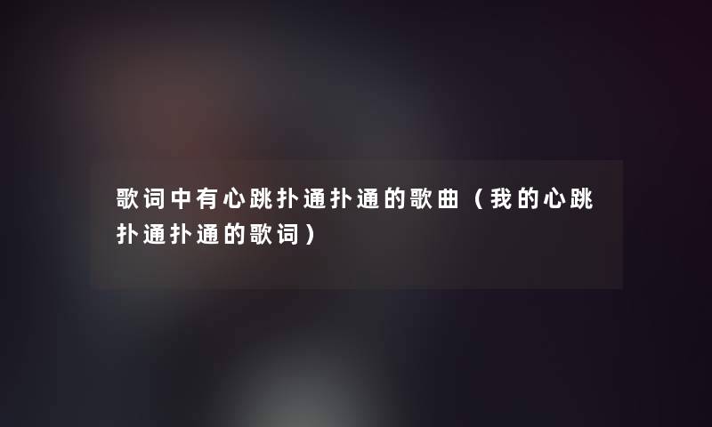 歌词中有心跳扑通扑通的歌曲（我的心跳扑通扑通的歌词）