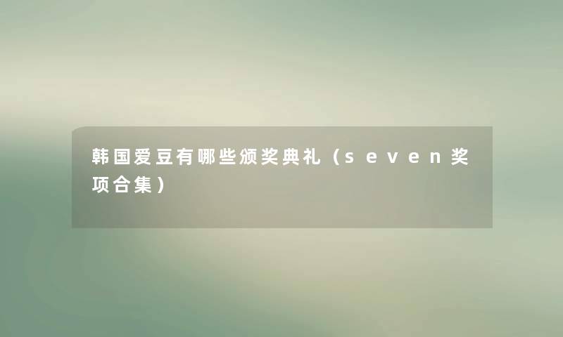 韩国爱豆有哪些颁奖典礼（seven奖项合集）