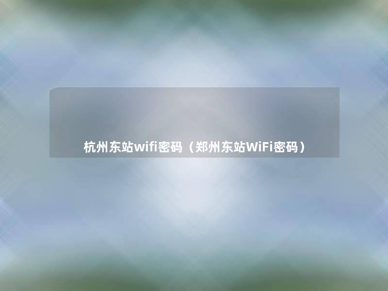 杭州东站wifi密码（郑州东站WiFi密码）