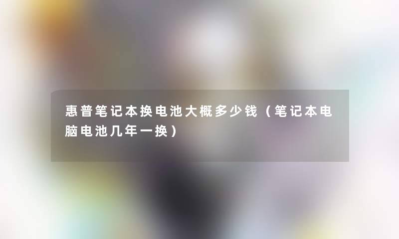 惠普笔记本换电池大概多少钱（笔记本电脑电池几年一换）