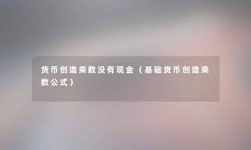 货币创造乘数没有现金（基础货币创造乘数公式）