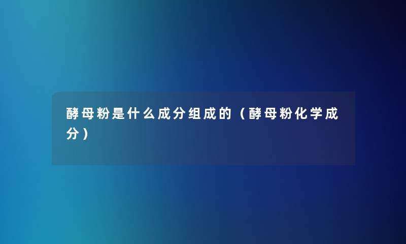 酵母粉是什么成分组成的（酵母粉化学成分）