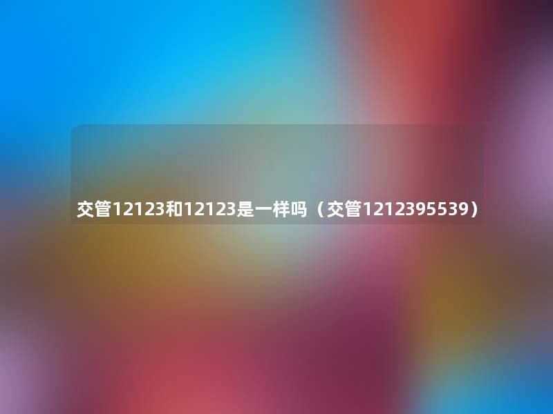 交管12123和12123是一样吗（交管1212395539）