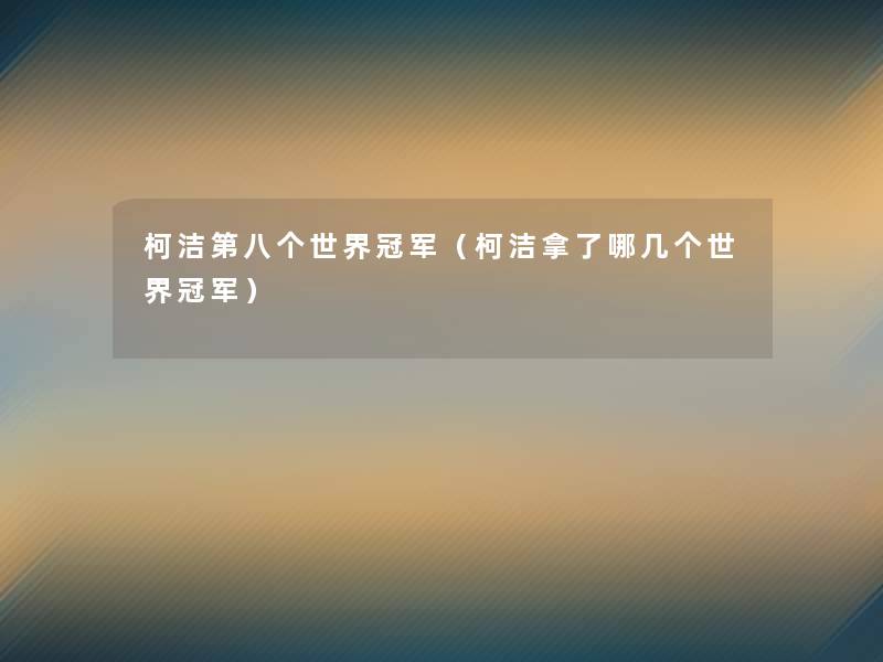 柯洁第八个世界冠军（柯洁拿了哪几个世界冠军）