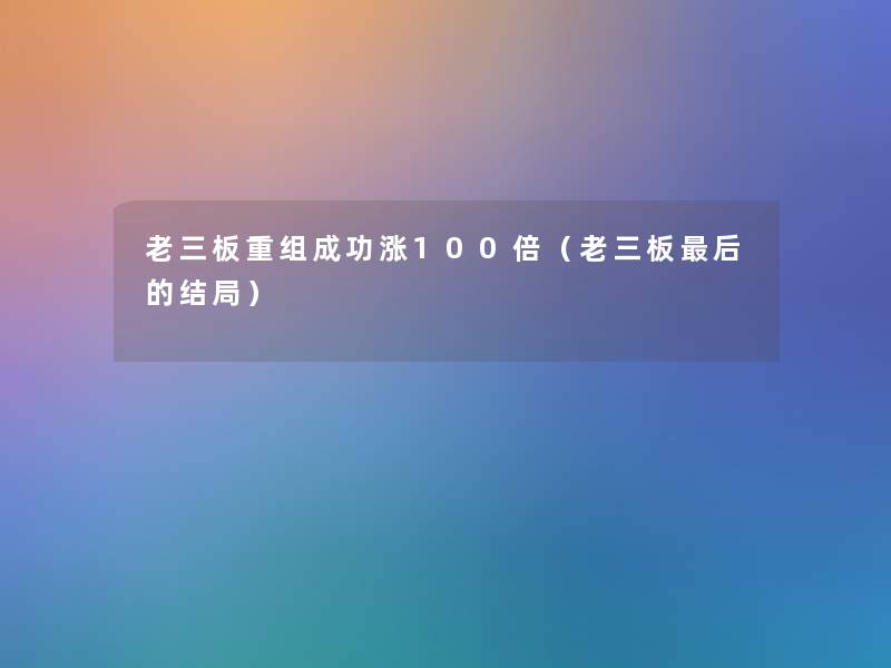 老三板重组成功涨100倍（老三板这里要说的结局）