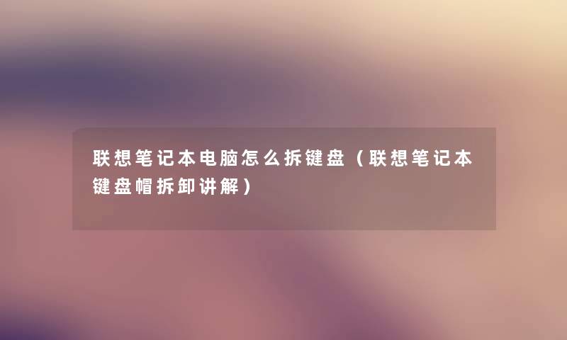 联想笔记本电脑怎么拆键盘（联想笔记本键盘帽拆卸讲解）