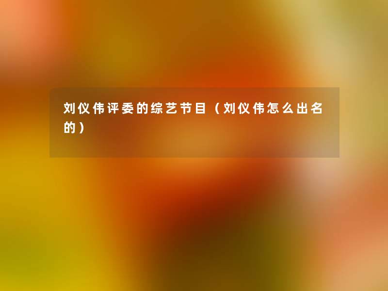 刘仪伟评委的综艺节目（刘仪伟怎么出名的）