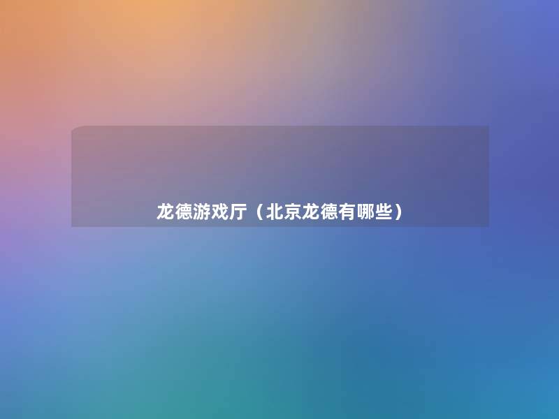 龙德游戏厅（北京龙德有哪些）