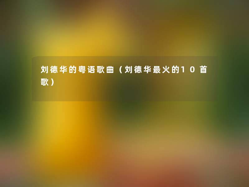 刘德华的粤语歌曲（刘德华火的10首歌）