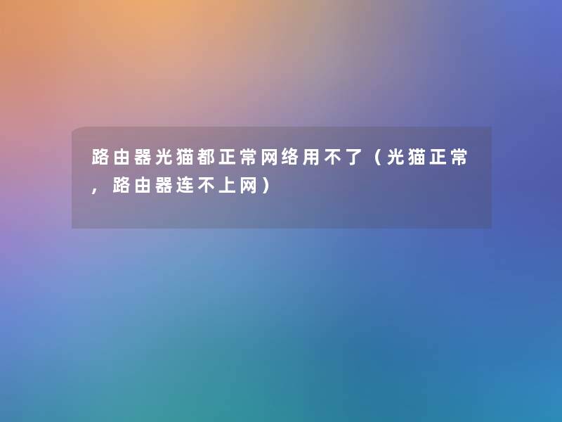 路由器光猫都正常网络用不了（光猫正常,路由器连不上网）