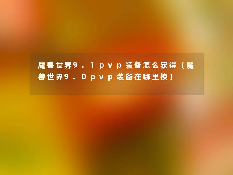 魔兽世界9.1pvp装备怎么获得(魔兽世界9.0pvp装备在哪里换) 魔兽世界9.1pvp装备怎么获得(魔兽世界9.0pvp装备在哪里换)